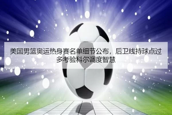 美国男篮奥运热身赛名单细节公布，后卫线持球点过多考验科尔调度智慧